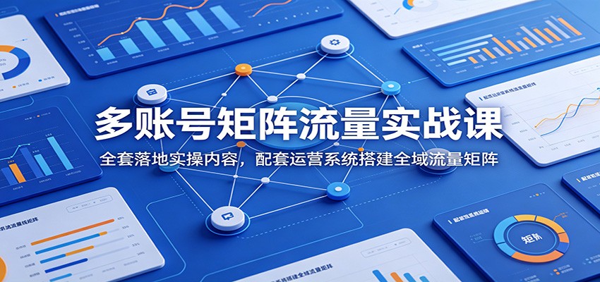 多账号矩阵流量实战课：全套落地实操内容，配套运营系统搭建全域流量矩阵-云讯网创