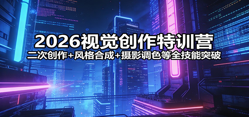 2026视觉创作特训营：二次创作+风格合成+摄影调色等全技能突破-云讯网创