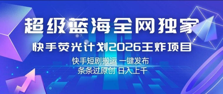 超级蓝海全网独家，快手荧光计划2026王炸项目，日入1k+，快手短剧搬运，一键发布，条条过原创【揭秘】-云讯网创
