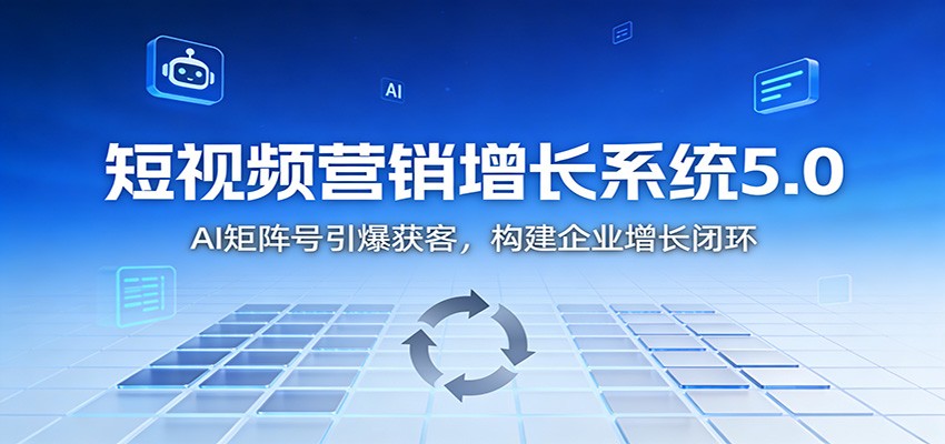 短视频营销增长系统5.0:AI 矩阵号引爆获客,构建企业增长闭环-云讯网创
