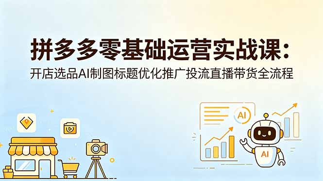 拼多多零基础运营实战课：开店选品AI制图标题优化推广投流直播带货全流程-云讯网创