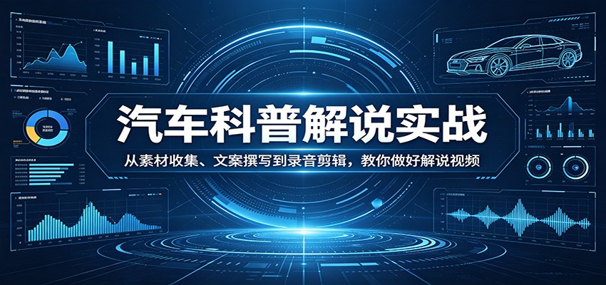 汽车科普解说实战：从素材收集、文案撰写到录音剪辑，教你做好解说视频-云讯网创
