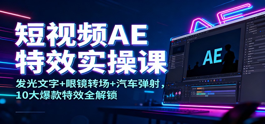 短视频AE特效实操课：发光文字+眼镜转场+汽车弹射，10大爆款特效全解锁-云讯网创