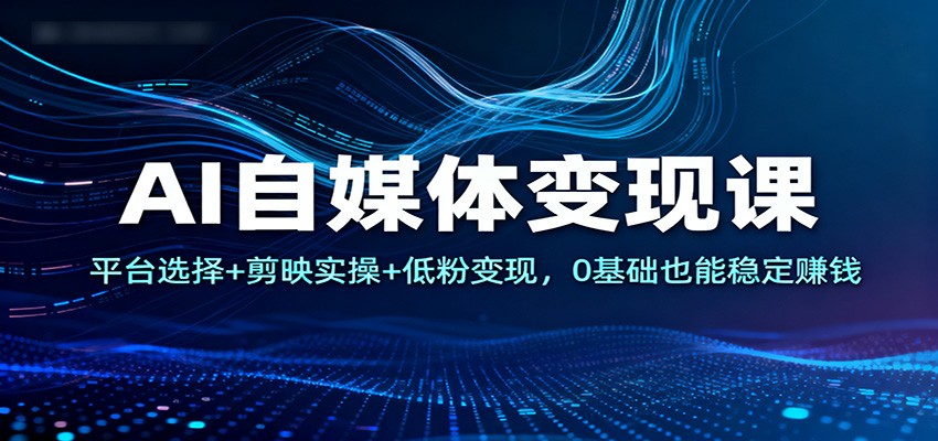 AI自媒体变现课：平台选择+剪映实操+低粉变现，0基础也能稳定赚钱-云讯网创