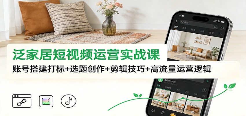 泛家居短视频运营实战课：账号搭建打标+选题创作+剪辑技巧+高流量运营逻辑-云讯网创