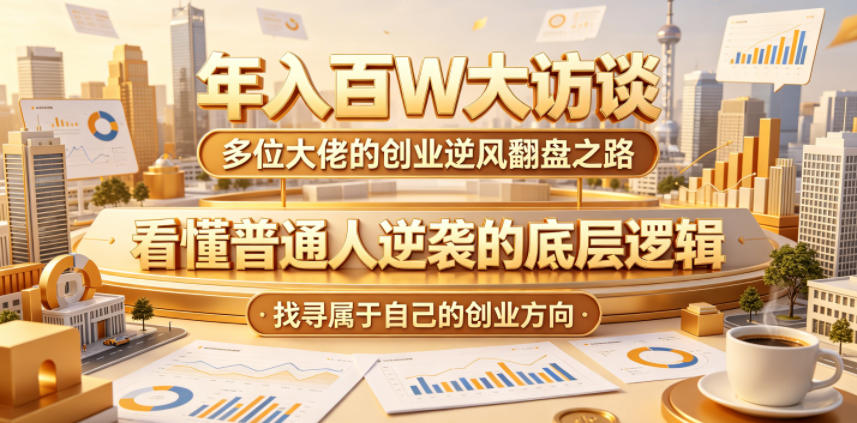 年入百W大访谈，多位大佬的创业逆风翻盘之路，看懂普通人逆袭的底层逻辑，找寻属于自己的创业方向-云讯网创
