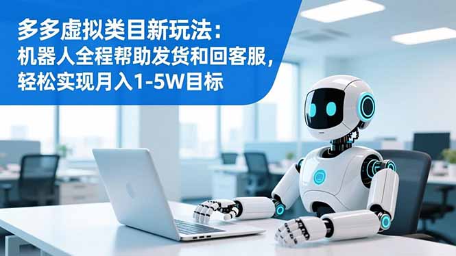 多多虚拟类目新玩法：机器人全程帮助发货和回客服，轻松实现月入1-5W目标-云讯网创