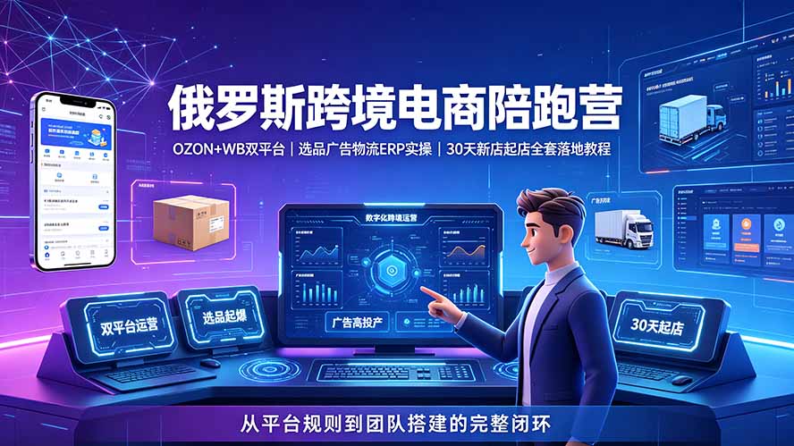 2026俄罗斯跨境电商陪跑营：OZON+WB双平台｜选品广告物流ERP实操｜30天新店起店全套落地教程-云讯网创