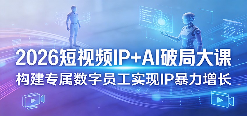2026短视频IP+AI破局大课，构建专属数字员工实现IP暴力增长-云讯网创