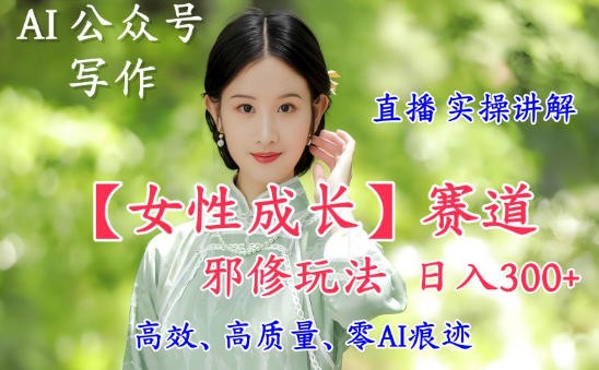 AI写作【女性成长】赛道内容邪修玩法，日入5张+，直播落地实操讲解-云讯网创
