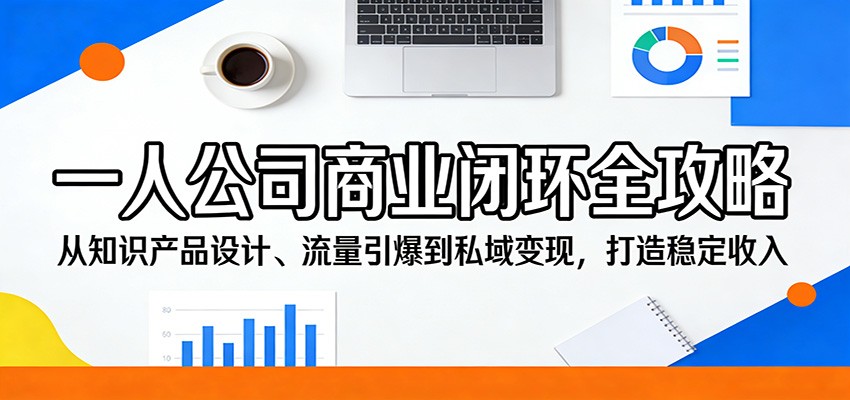 一人公司商业闭环全攻略：从知识产品设计、流量引爆到私域变现，打造稳定收入-云讯网创