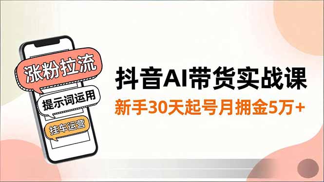 抖音AI带货实战课，涨粉拉流、提示词运用、挂车运营，新手30天起号月佣金5万+-云讯网创