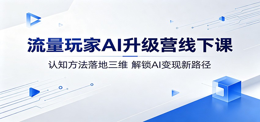 流量玩家AI升级营线下课：认知方法落地三维，解锁AI变现新路径-云讯网创