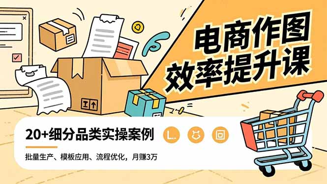 电商作图效率提升课,批量生产、模板应用、流程优化,20+细分品类实操案例,月赚3万-云讯网创