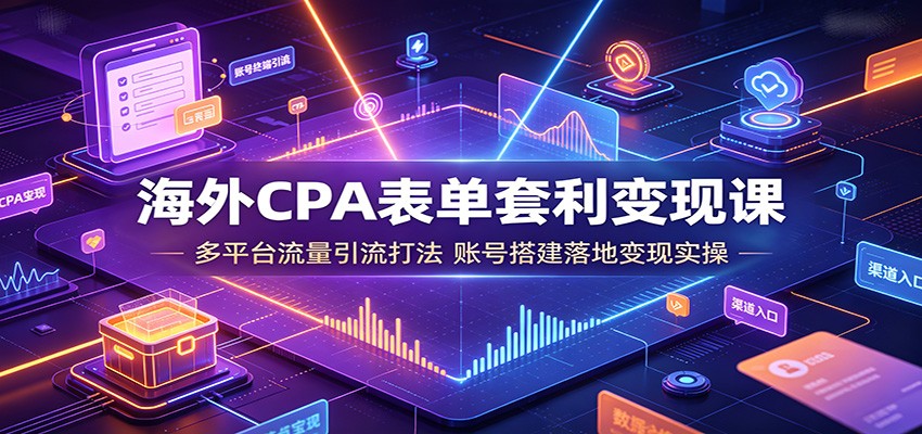 海外CPA表单套利变现课：多平台流量引流打法，账号搭建落地变现实操-云讯网创