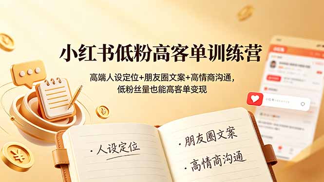 小红书低粉高客单训练营：高端人设定位+朋友圈文案+高情商沟通，低粉丝量也能高客单变现-云讯网创