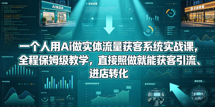 一个人用Ai做实体流量获客系统实战课，全程保姆级教学，直接照做就能获客引流、进店转化-云讯网创