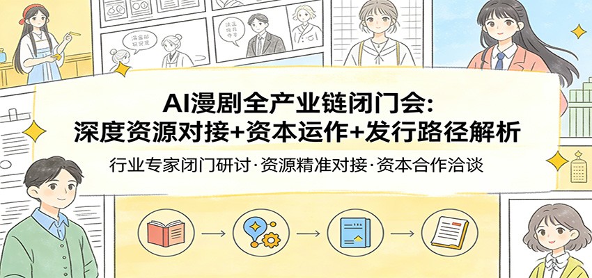 AI漫剧全产业链闭门会：深度资源对接+资本运作+发行路径解析-云讯网创
