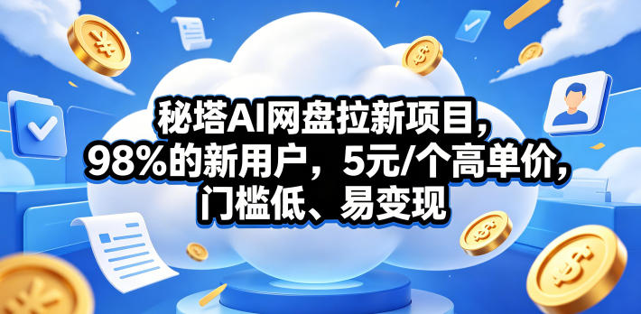 秘塔AI网盘拉新项目，98％的新用户，5元/个高单价，门槛低、易变现-云讯网创