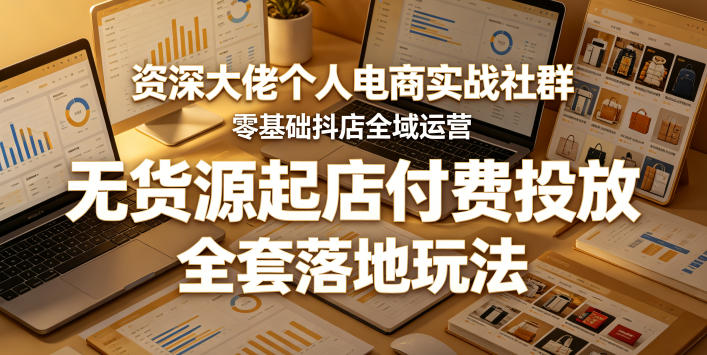资深大佬个人电商实战社群，零基础抖店全域运营，无货源起店付费投放，全套落地玩法-云讯网创
