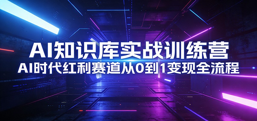 AI知识库实战训练营：AI时代红利赛道从0到1变现全流程-云讯网创