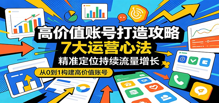 高价值账号打造攻略：7大运营心法，精准定位持续流量增长-云讯网创