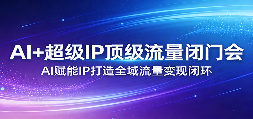 AI+超级IP顶级流量闭门会：AI赋能IP打造全域流量变现闭环-云讯网创