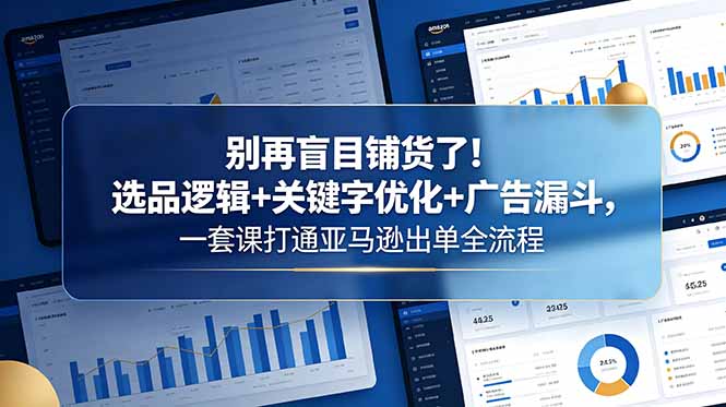 别再盲目铺货了！选品逻辑+关键字优化+广告漏斗，一套课打通亚马逊出单全流程-云讯网创