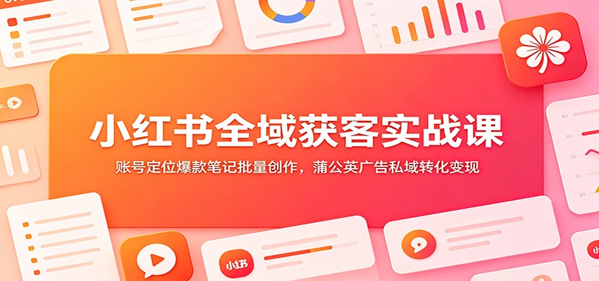 小红书全域获客实战课:账号定位爆款笔记批量创作,蒲公英广告私域转化变现-云讯网创