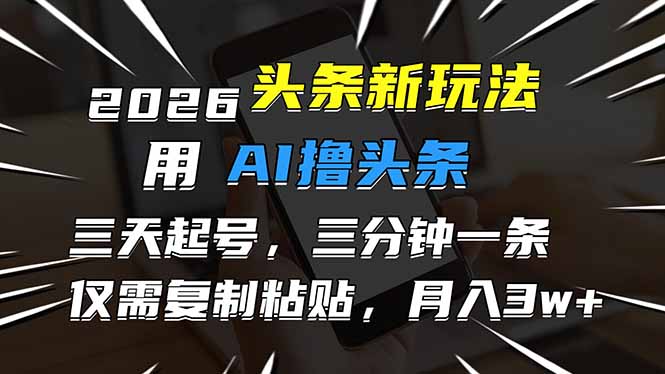 2026最新头条玩法，用AI撸头条，3天必起号，3分钟1条，只需要复制粘贴，简单月入3W+-云讯网创