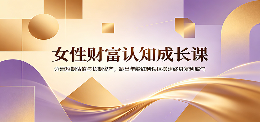 女性财富认知成长课：分清短期估值与长期资产，跳出年龄红利误区搭建终身复利底气-云讯网创