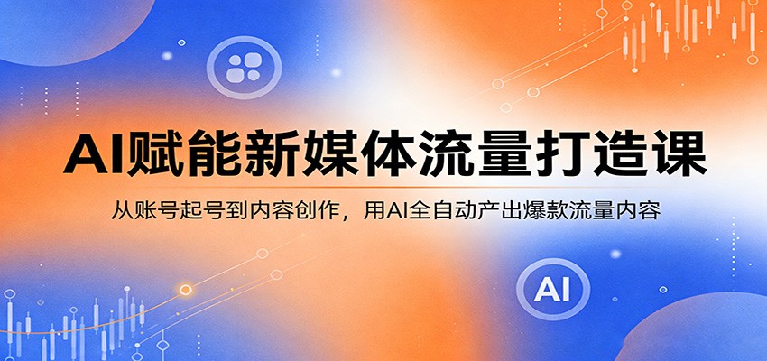 AI赋能新媒体流量打造课：从账号起号到内容创作，用AI全自动产出爆款流量内容-云讯网创