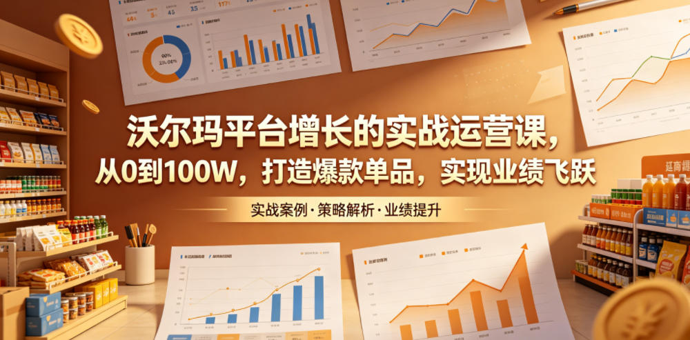 沃尔玛平台增长的实战运营课,从0到100W,打造爆款单品,实现业绩飞跃-云讯网创