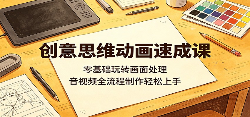 创意思维动画速成课：零基础玩转画面处理，音视频全流程制作轻松上手-云讯网创
