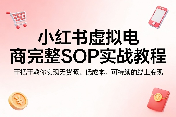 小红书虚拟电商完整SOP实战教程，手把手教你，实现无货源、低成本、可持续的线上变现-云讯网创