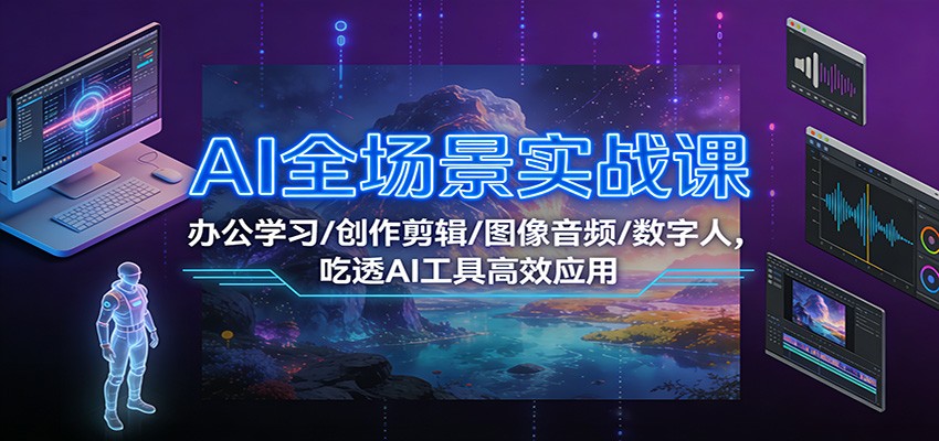 AI全场景实战课:办公学习/创作剪辑/图像音频/数字人,吃透AI工具高效应用-云讯网创