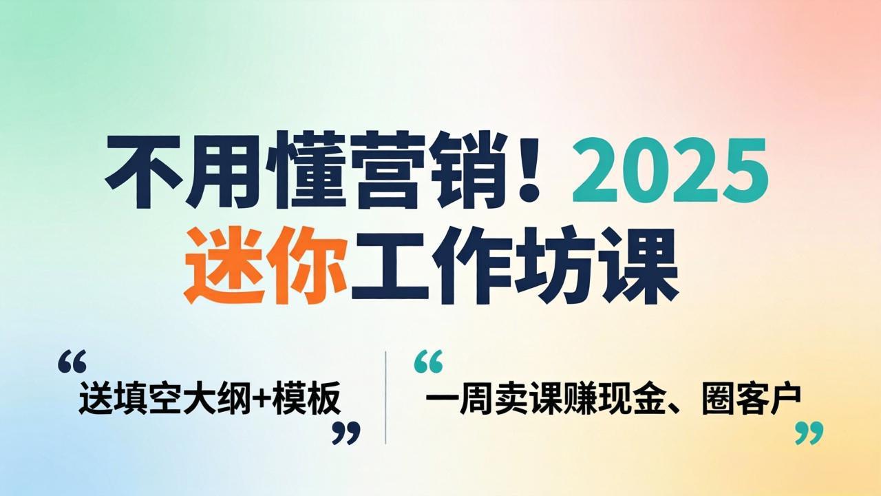 不用懂营销！2025 迷你工作坊课：送填空大纲 + 模板，一周卖课赚现金、圈客户-云讯网创