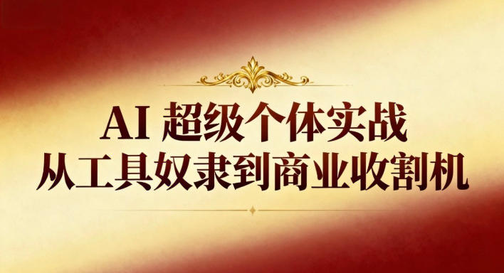 AI超级个体实战：从工具奴隶到商业收割机-云讯网创