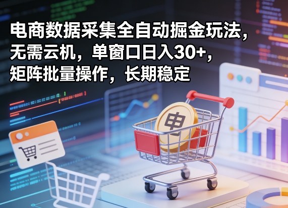 独家电商数据采集全自动掘金玩法，无需云机，单窗口日入30+，矩阵批量操作，长期稳定【揭秘】-云讯网创