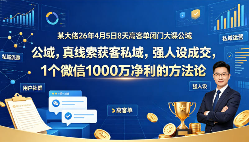 某大佬26年4月5日8天高客单闭门大课公域，真线索获客私域，强人设成交，1个微信1000W净利的方法论-云讯网创