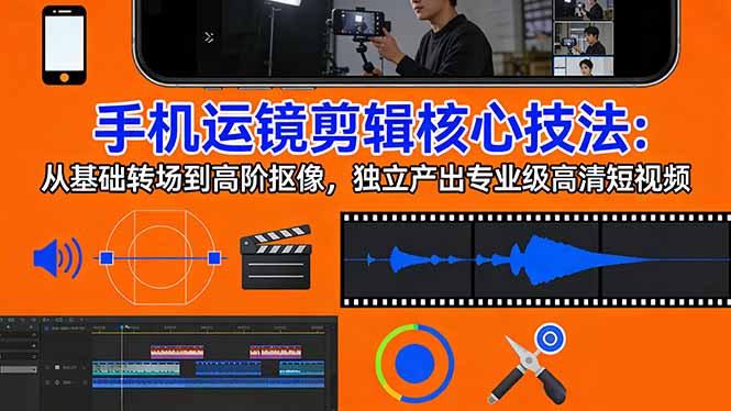 手机运镜 剪辑核心技法：从基础转场到高阶抠像，独立产出专业级高清短视频-云讯网创