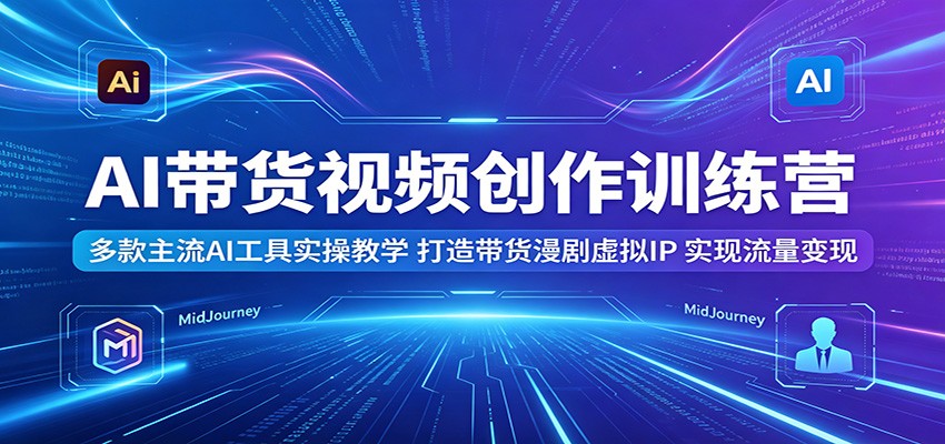 AI带货视频创作训练营：多款主流AI工具实操教学，打造带货漫剧虚拟IP，实现流量变现-云讯网创