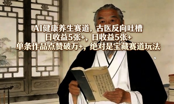 AI健康养生赛道，古医反向吐槽，日收益5张+，单条作品点赞破万+，绝对是宝藏赛道玩法-云讯网创