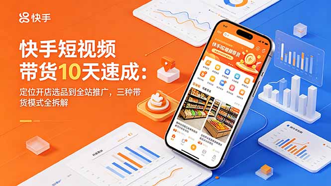 快手短视频带货10天速成：定位开店选品到全站推广，三种带货模式全拆解-云讯网创