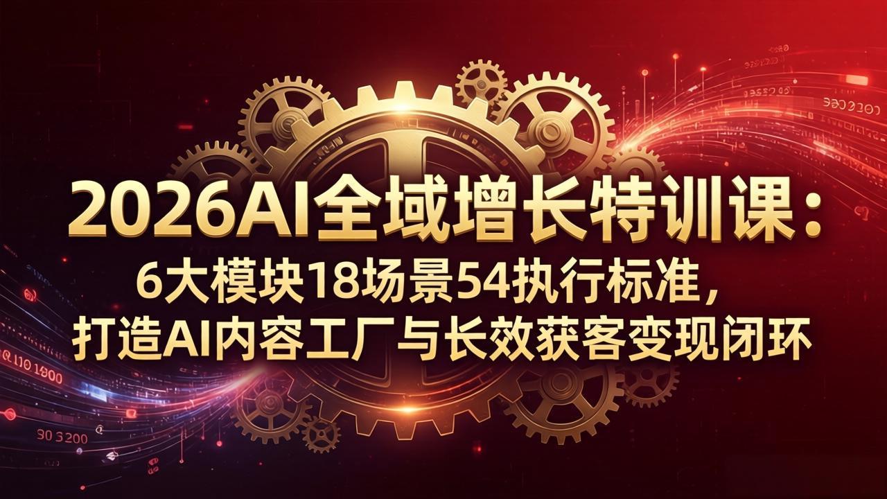 2026AI全域增长特训课：6大模块18场景54执行标准，打造AI内容工厂与长效获客变现闭环-云讯网创
