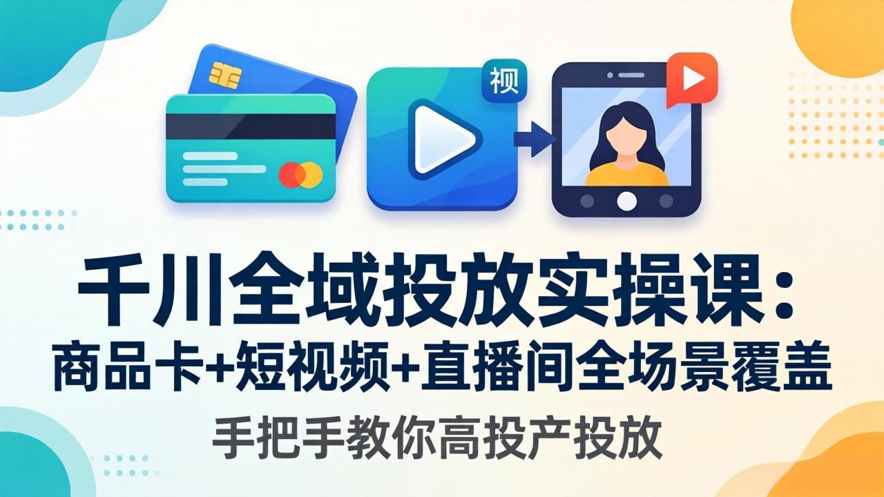 千川全域投放实操课-更新4月30：商品卡+短视频+直播间全场景覆盖，手把手教你高投产投放-云讯网创