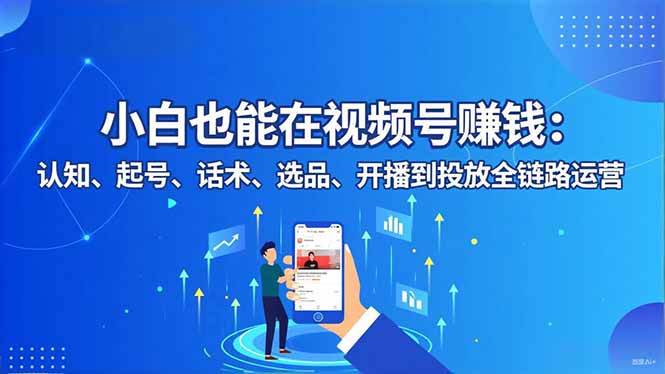小白也能在视频号赚钱:认知、起号、话术、选品、开播到投放全链路运营-云讯网创