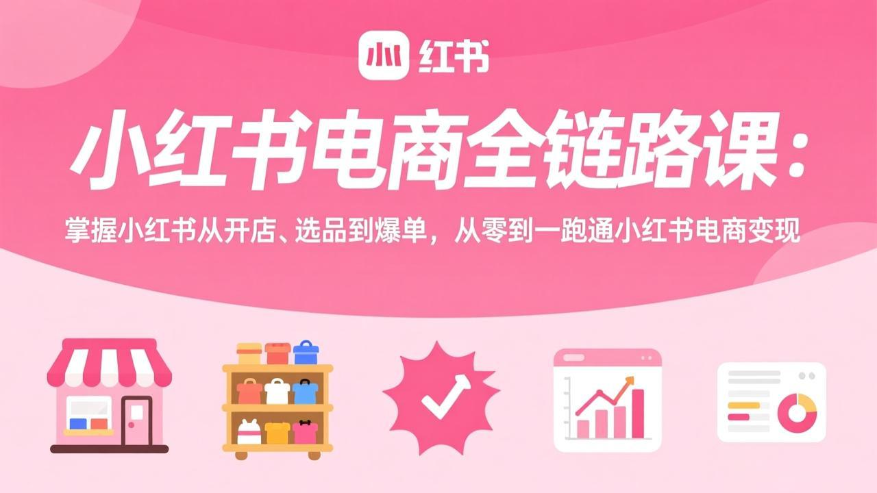 小红书电商全链路课：掌握小红书从开店、选品到爆单，从零到一跑通小红书电商变现-云讯网创