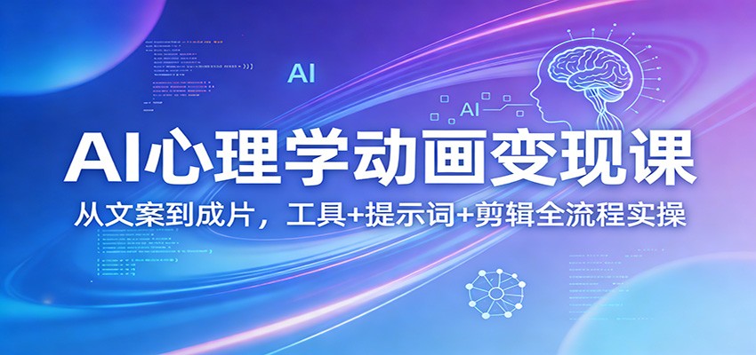 AI心理学动画变现课：从文案到成片，工具+提示词+剪辑全流程实操-云讯网创