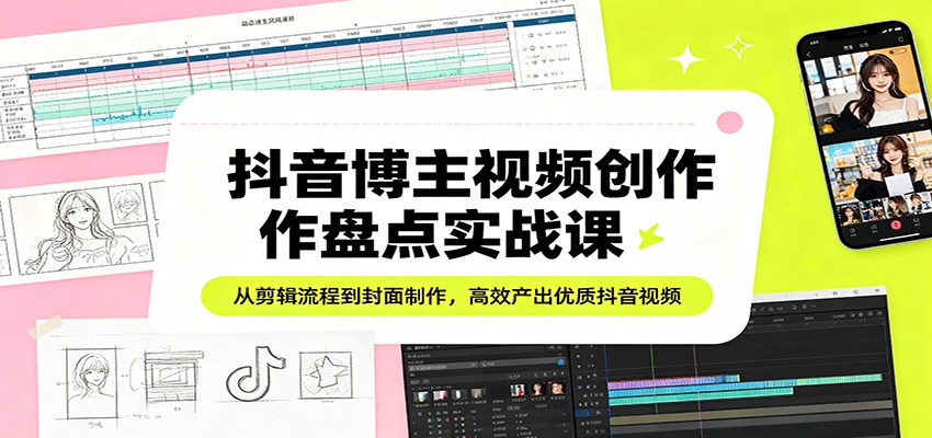 抖音博主视频创作盘点实战课：从剪辑流程到封面制作，高效产出优质抖音视频-云讯网创